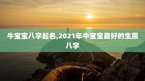牛宝宝八字起名,2021年牛宝宝最好的生辰八字
