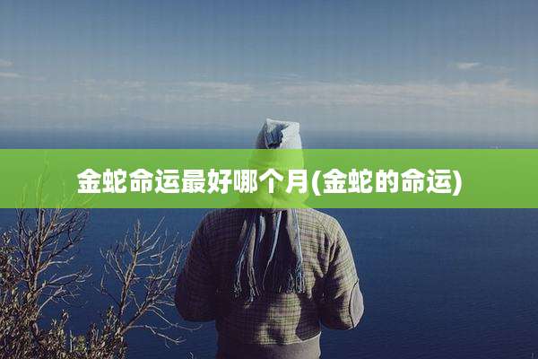 金蛇命运最好哪个月(金蛇的命运)
