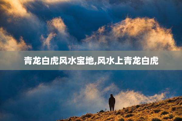 青龙白虎风水宝地,风水上青龙白虎