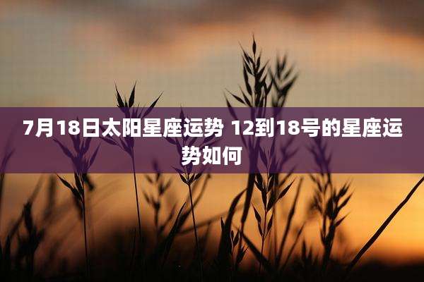 7月18日太阳星座运势 12到18号的星座运势如何