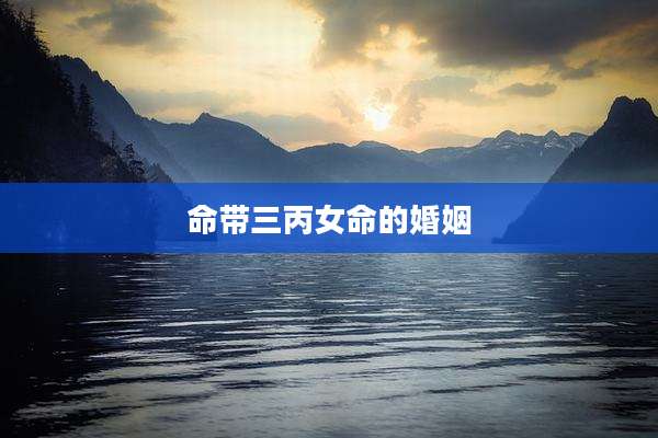 命带三丙女命的婚姻