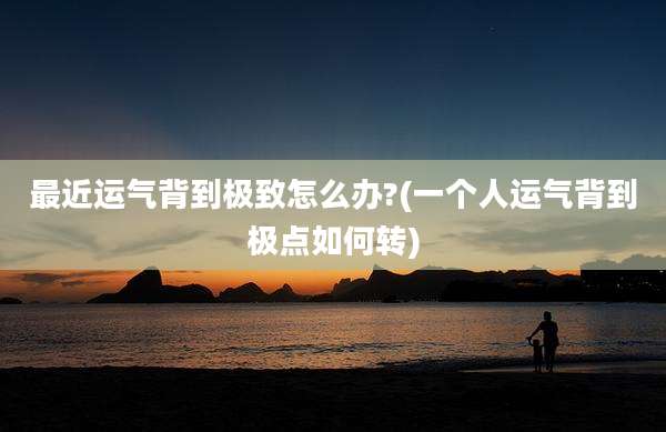 最近运气背到极致怎么办?(一个人运气背到极点如何转)