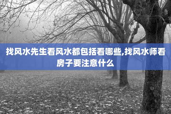找风水先生看风水都包括看哪些,找风水师看房子要注意什么