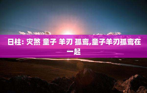 日柱: 灾煞 童子 羊刃 孤鸾,童子羊刃孤鸾在一起