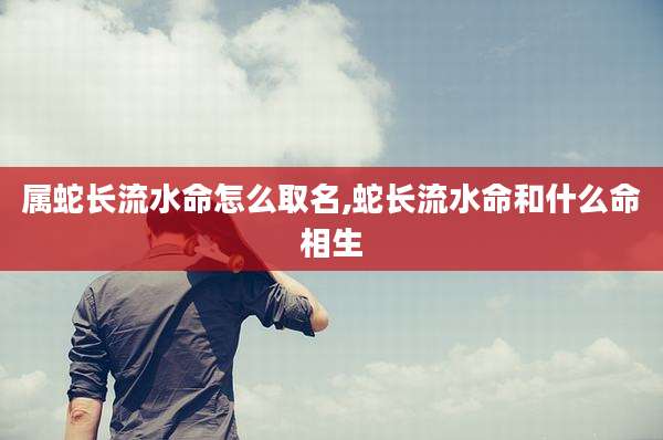 属蛇长流水命怎么取名,蛇长流水命和什么命相生