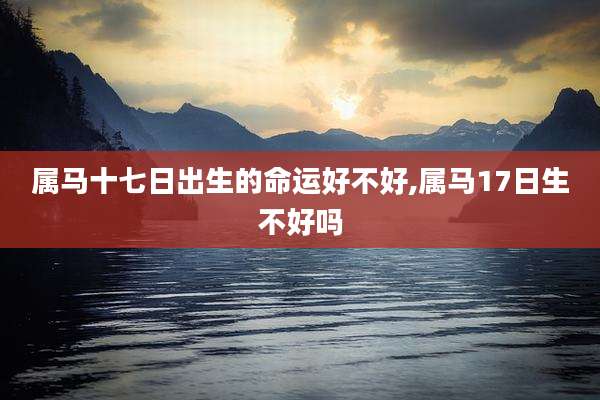 属马十七日出生的命运好不好,属马17日生不好吗