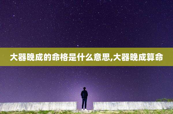 大器晚成的命格是什么意思,大器晚成算命