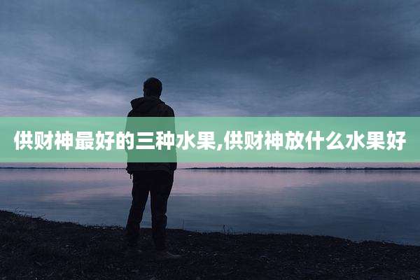 供财神最好的三种水果,供财神放什么水果好