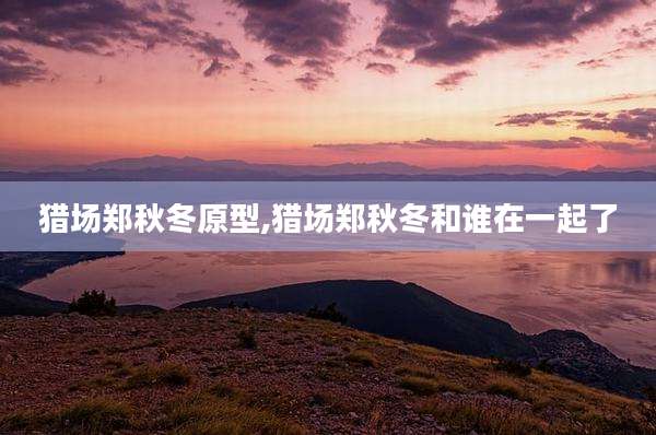 猎场郑秋冬原型,猎场郑秋冬和谁在一起了
