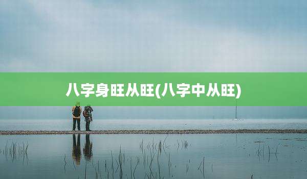 八字身旺从旺(八字中从旺)