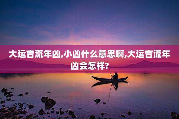 大运吉流年凶,小凶什么意思啊,大运吉流年凶会怎样?