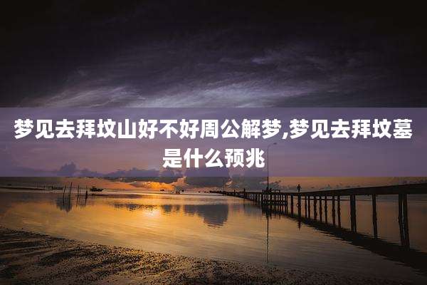 梦见去拜坟山好不好周公解梦,梦见去拜坟墓是什么预兆