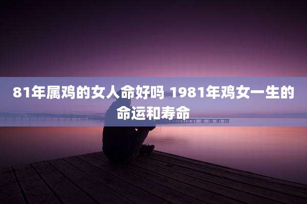 81年属鸡的女人命好吗 1981年鸡女一生的命运和寿命