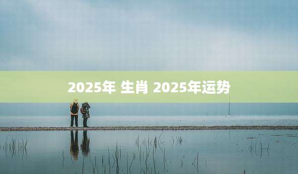 2025年 生肖 2025年运势