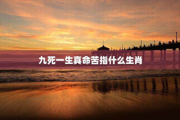 九死一生真命苦指什么生肖