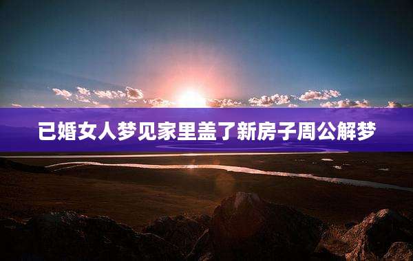 已婚女人梦见家里盖了新房子周公解梦