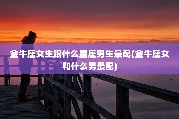 金牛座女生跟什么星座男生最配(金牛座女和什么男最配)