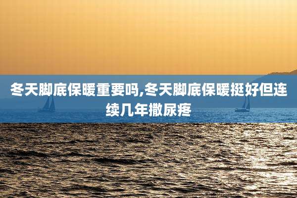 冬天脚底保暖重要吗,冬天脚底保暖挺好但连续几年撒尿疼