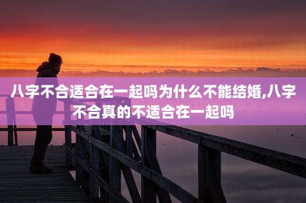 八字不合适合在一起吗为什么不能结婚,八字不合真的不适合在一起吗
