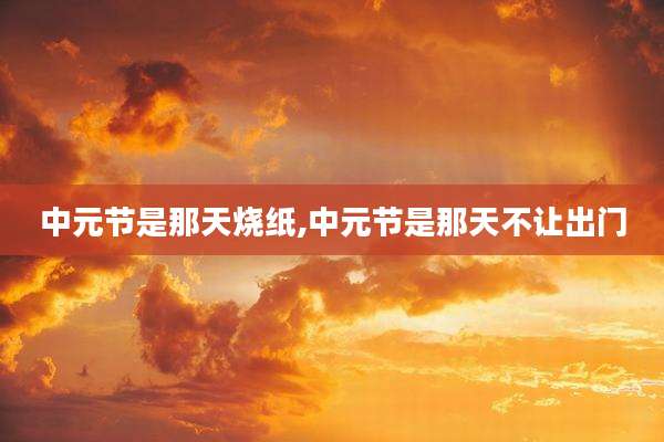 中元节是那天烧纸,中元节是那天不让出门