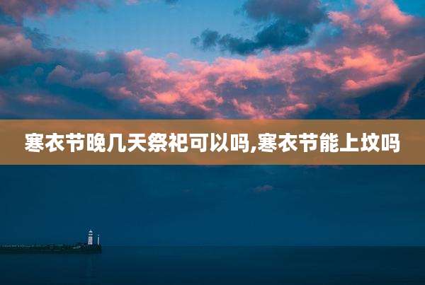 寒衣节晚几天祭祀可以吗,寒衣节能上坟吗