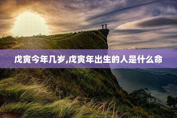戊寅今年几岁,戊寅年出生的人是什么命