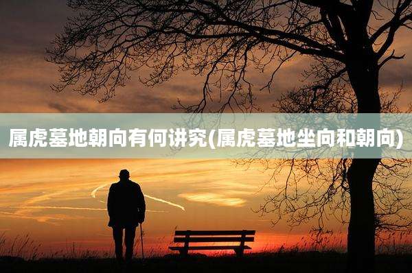 属虎墓地朝向有何讲究(属虎墓地坐向和朝向)