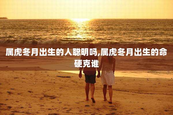 属虎冬月出生的人聪明吗,属虎冬月出生的命硬克谁