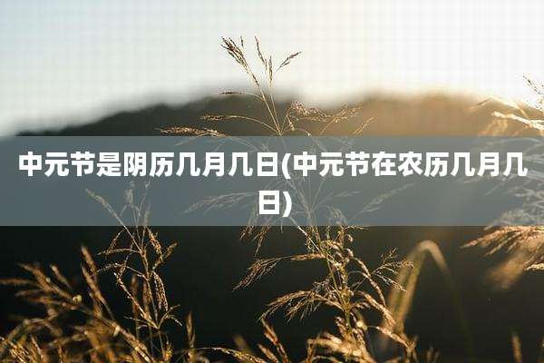 中元节是阴历几月几日(中元节在农历几月几日)