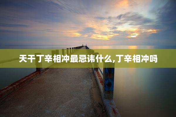 天干丁辛相冲最忌讳什么,丁辛相冲吗