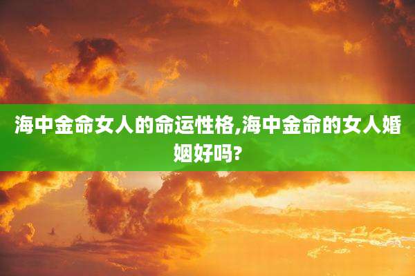 海中金命女人的命运性格,海中金命的女人婚姻好吗?