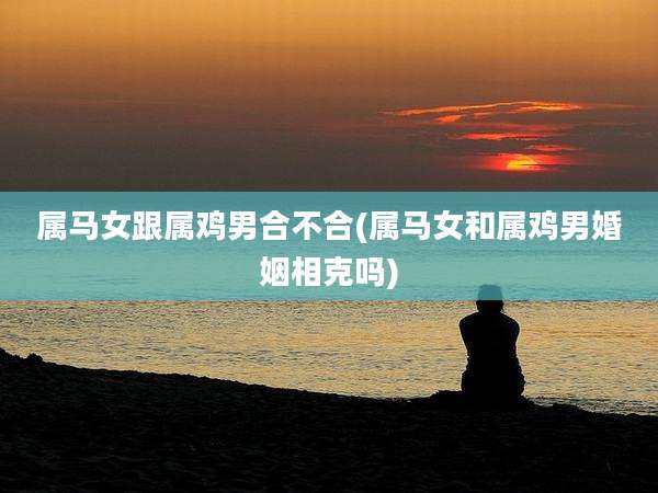 属马女跟属鸡男合不合(属马女和属鸡男婚姻相克吗)