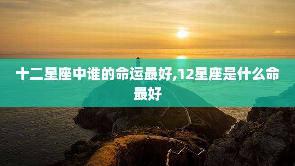 十二星座中谁的命运最好,12星座是什么命最好