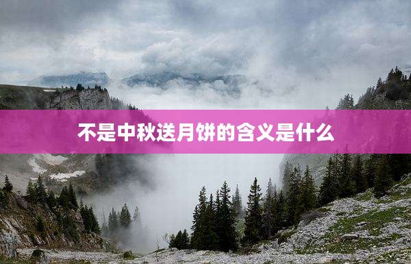 不是中秋送月饼的含义是什么