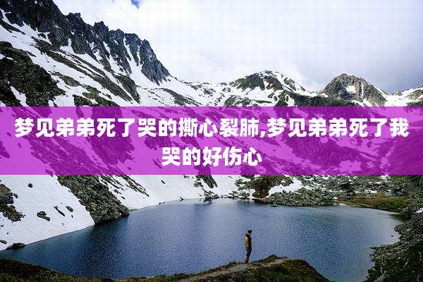 梦见弟弟死了哭的撕心裂肺,梦见弟弟死了我哭的好伤心