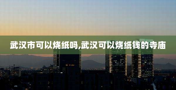 武汉市可以烧纸吗,武汉可以烧纸钱的寺庙