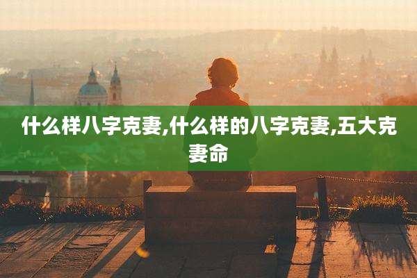 什么样八字克妻,什么样的八字克妻,五大克妻命
