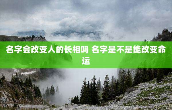名字会改变人的长相吗 名字是不是能改变命运