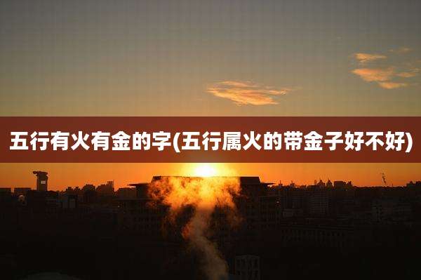 五行有火有金的字(五行属火的带金子好不好)