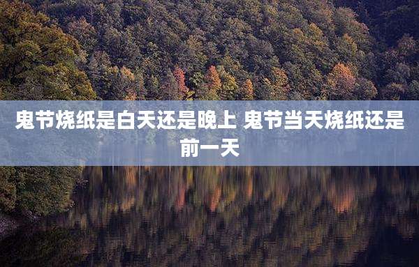 鬼节烧纸是白天还是晚上 鬼节当天烧纸还是前一天