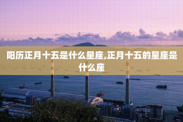 阳历正月十五是什么星座,正月十五的星座是什么座