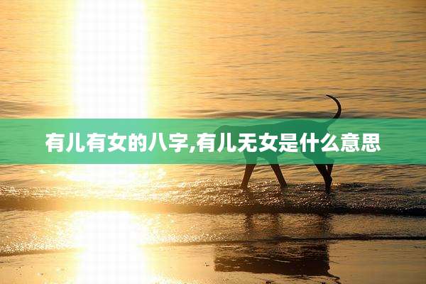 有儿有女的八字,有儿无女是什么意思