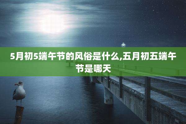 5月初5端午节的风俗是什么,五月初五端午节是哪天