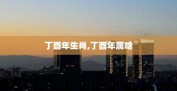 丁酉年生肖,丁酉年属啥
