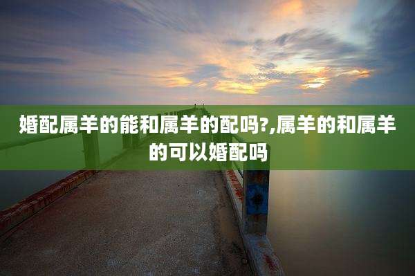 婚配属羊的能和属羊的配吗?,属羊的和属羊的可以婚配吗
