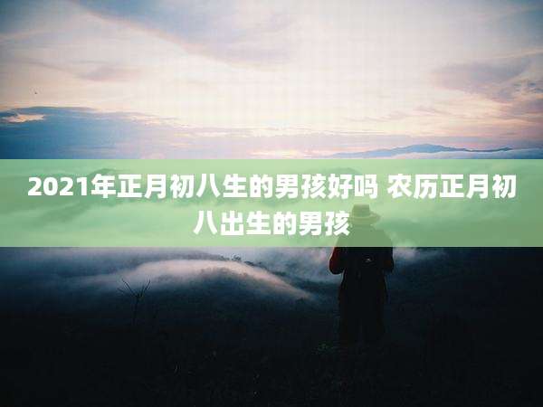 2021年正月初八生的男孩好吗 农历正月初八出生的男孩