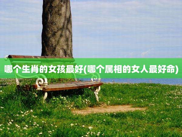 哪个生肖的女孩最好(哪个属相的女人最好命)