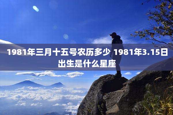 1981年三月十五号农历多少 1981年3.15日出生是什么星座