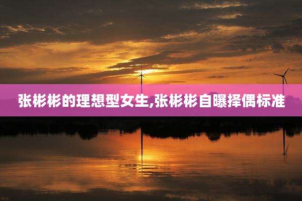 张彬彬的理想型女生,张彬彬自曝择偶标准