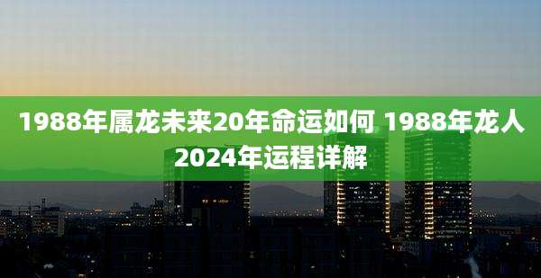 1988年属龙未来20年命运如何 1988年龙人2024年运程详解